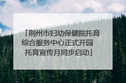 荆州市妇幼保健院托育综合服务中心正式开园 托育宣传月同步启动