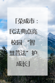 荣成市：民法典点亮校园 “智慧普法”护成长
