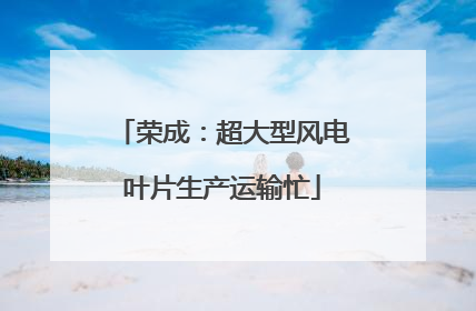 荣成：超大型风电叶片生产运输忙