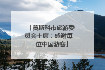 莫斯科市旅游委员会主席：感谢每一位中国游客