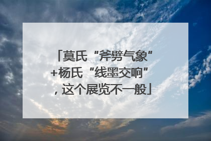 莫氏“斧劈气象”+杨氏“线墨交响”，这个展览不一般