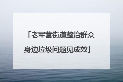 老军营街道整治群众身边垃圾问题见成效