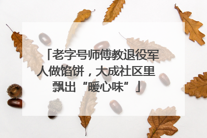 老字号师傅教退役军人做馅饼，大成社区里飘出“暖心味”