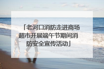 老河口消防走进商场超市开展端午节期间消防安全宣传活动