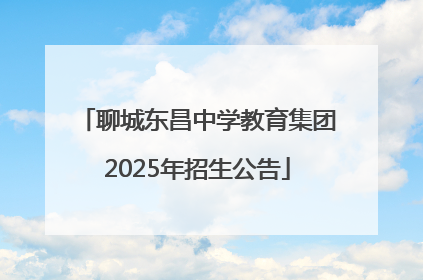 聊城东昌中学教育集团2025年招生公告