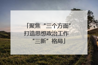 聚焦“三个方面” 打造思想政治工作“三新”格局