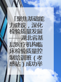 聚焦基础能力建设，深化检验质量发展——湖北省基层医疗机构临床检验质量控制培训班（孝感站）成功举办