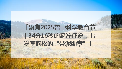 聚焦2025鲁中科学教育节｜34分16秒的泥泞征途：七岁李昀松的“带泥勋章”