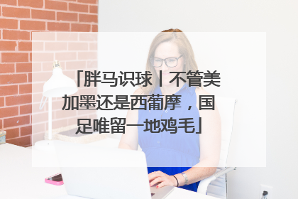 胖马识球丨不管美加墨还是西葡摩，国足唯留一地鸡毛