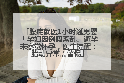 腹痛就医1小时诞男婴！孕妇因例假紊乱、避孕未察觉怀孕，医生提醒：胎动异常需警惕