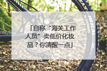 自称“海关工作人员”卖低价化妆品？你清醒一点