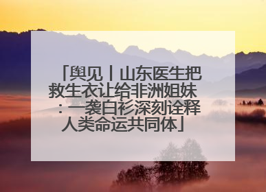 舆见丨山东医生把救生衣让给非洲姐妹：一袭白衫深刻诠释人类命运共同体
