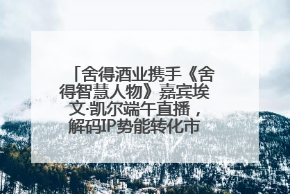 舍得酒业携手《舍得智慧人物》嘉宾埃文·凯尔端午直播，解码IP势能转化市场销量的有效路径