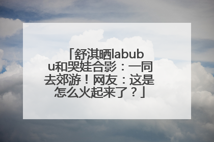 舒淇晒labubu和哭娃合影：一同去郊游！网友：这是怎么火起来了？