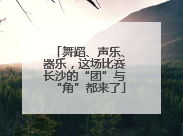 舞蹈、声乐、器乐，这场比赛长沙的“团”与“角”都来了