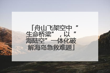 舟山飞架空中“生命桥梁”，以“海陆空”一体化破解海岛急救难题