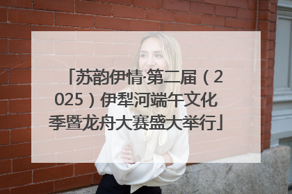苏韵伊情·第二届（2025）伊犁河端午文化季暨龙舟大赛盛大举行