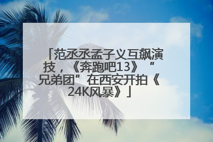 范丞丞孟子义互飙演技，《奔跑吧13》“兄弟团”在西安开拍《24K风暴》
