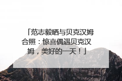 范志毅晒与贝克汉姆合照：惊喜偶遇贝克汉姆，美好的一天！