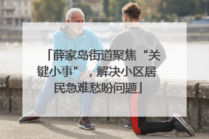 薛家岛街道聚焦“关键小事”，解决小区居民急难愁盼问题
