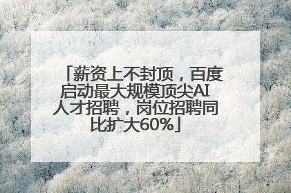薪资上不封顶，百度启动最大规模顶尖AI人才招聘，岗位招聘同比扩大60%