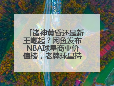 诸神黄昏还是新王崛起？闲鱼发布NBA球星商业价值榜，老牌球星持续占据销量前三