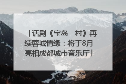 话剧《宝岛一村》再续蓉城情缘：将于8月亮相成都城市音乐厅
