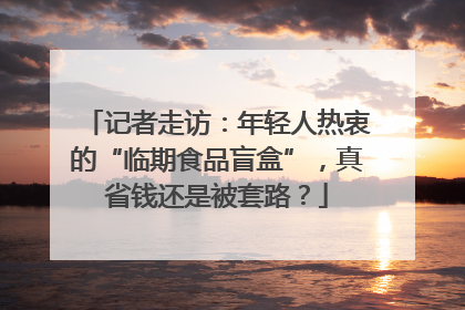 记者走访：年轻人热衷的“临期食品盲盒”，真省钱还是被套路？