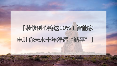 装修别心疼这10%！智能家电让你未来十年舒适“躺平”