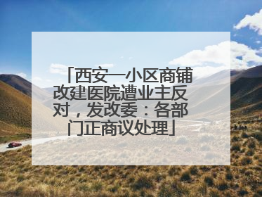 西安一小区商铺改建医院遭业主反对，发改委：各部门正商议处理