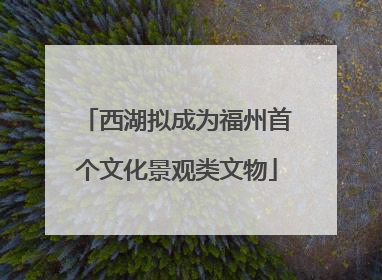 西湖拟成为福州首个文化景观类文物
