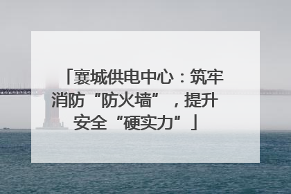 襄城供电中心：筑牢消防“防火墙”，提升安全“硬实力”