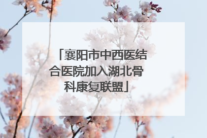 襄阳市中西医结合医院加入湖北骨科康复联盟
