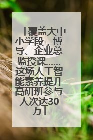 覆盖大中小学段，博导、企业总监授课……这场人工智能素养提升高研班参与人次达30万