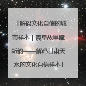 解码文化自信的城市样本｜羲皇故里赋新韵——解码甘肃天水的文化自信样本