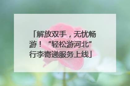 解放双手，无忧畅游！“轻松游河北”行李寄递服务上线
