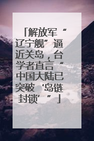 解放军“辽宁舰”逼近关岛，台学者直言“中国大陆已突破‘岛链封锁’”
