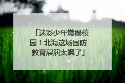 迷彩少年燃爆校园！北海这场国防教育展演太飒了