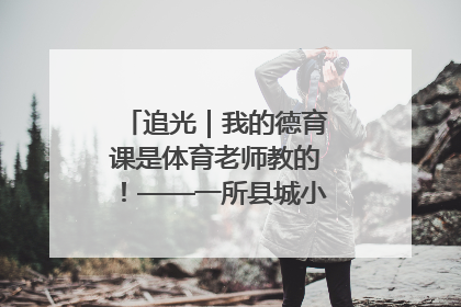 追光｜我的德育课是体育老师教的！——一所县城小学的思政课改革
