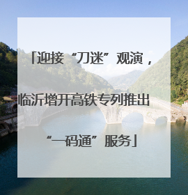 迎接“刀迷”观演，临沂增开高铁专列推出“一码通”服务