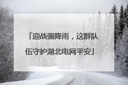 迎战强降雨，这群队伍守护湖北电网平安