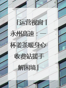 运营视窗丨永州高速：一杯姜茶暖身心 收费站援手解困境