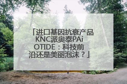 进口基因抗衰产品KNC派奥泰PAiOTIDE：科技前沿还是美丽泡沫？