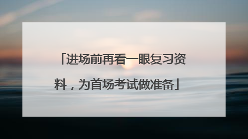 进场前再看一眼复习资料，为首场考试做准备