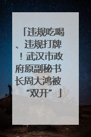 违规吃喝、违规打牌！武汉市政府原副秘书长周大鸿被“双开”