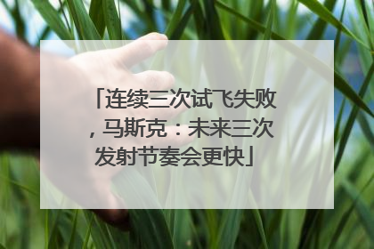 连续三次试飞失败，马斯克：未来三次发射节奏会更快