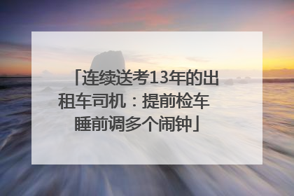 连续送考13年的出租车司机：提前检车 睡前调多个闹钟