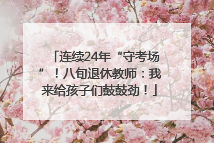 连续24年“守考场”！八旬退休教师：我来给孩子们鼓鼓劲！