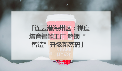 连云港海州区：梯度培育智能工厂 解锁“智造”升级新密码
