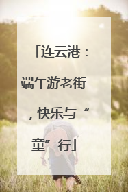 连云港：端午游老街，快乐与“童”行